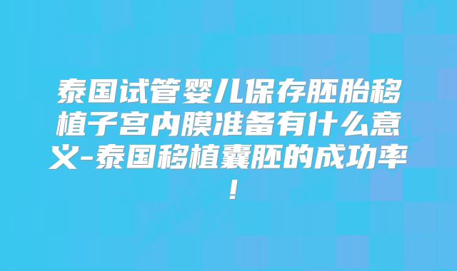 泰国试管婴儿保存胚胎移植子宫内膜准备有什么意义-泰国移植囊胚的成功率!