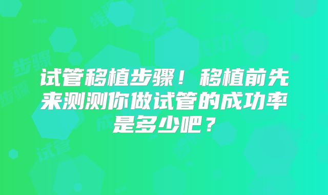 试管移植步骤!移植前先来测测你做试管的成功率是多少吧?