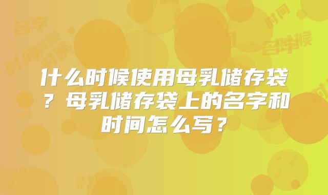 什么时候使用母乳储存袋?母乳储存袋上的名字和时间怎么写?