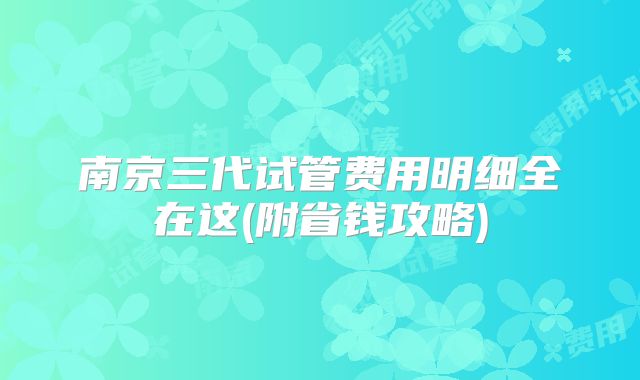 南京三代试管费用明细全在这(附省钱攻略)
