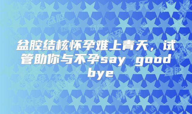 盆腔结核怀孕难上青天，试管助你与不孕say good bye