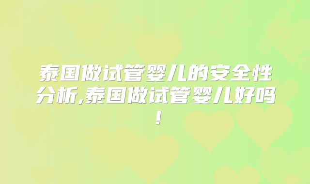 泰国做试管婴儿的安全性分析,泰国做试管婴儿好吗！
