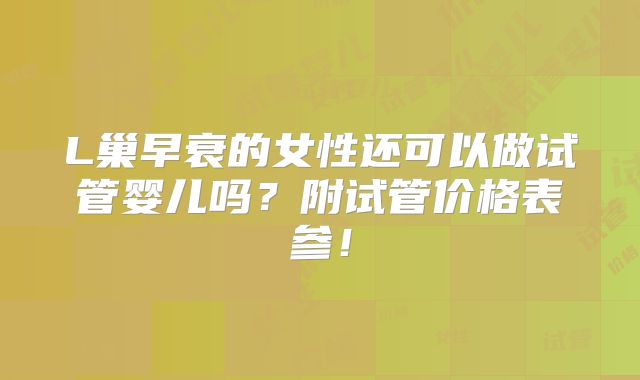 L巢早衰的女性还可以做试管婴儿吗?附试管价格表参!