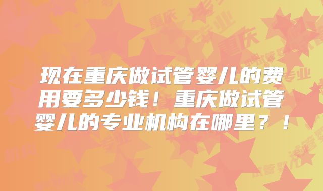 现在重庆做试管婴儿的费用要多少钱！重庆做试管婴儿的专业机构在哪里？！