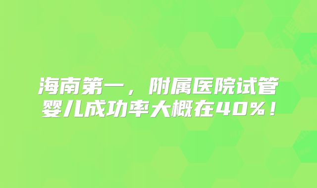 海南第一，附属医院试管婴儿成功率大概在40%！