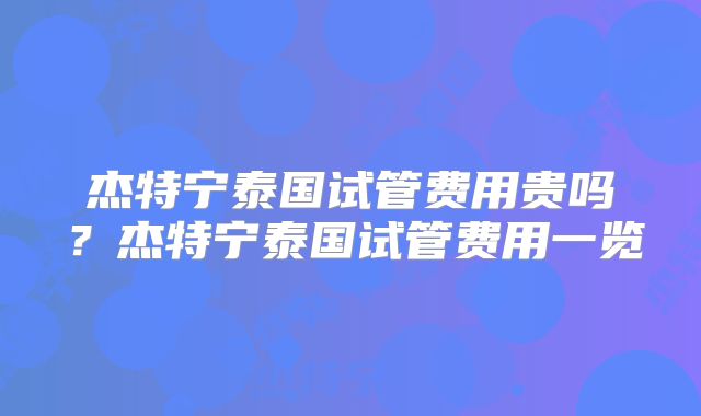 杰特宁泰国试管费用贵吗?杰特宁泰国试管费用一览