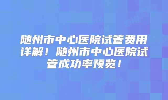 随州市中心医院试管费用详解!随州市中心医院试管成功率预览!