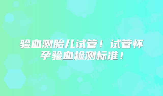 验血测胎儿试管!试管怀孕验血检测标准!