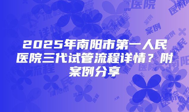 2025年南阳市第一人民医院三代试管流程详情?附案例分享