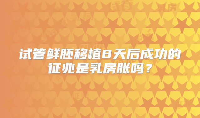 试管鲜胚移植8天后成功的征兆是乳房胀吗?