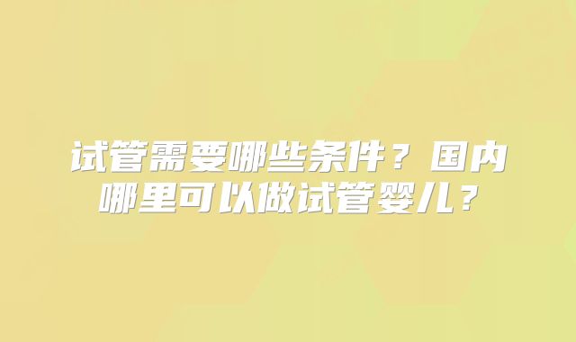 试管需要哪些条件？国内哪里可以做试管婴儿？