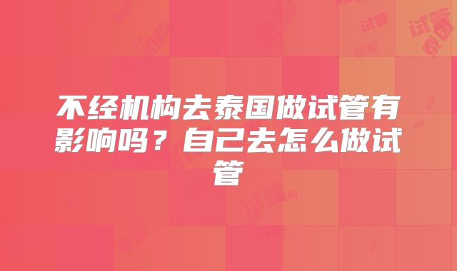 不经机构去泰国做试管有影响吗？自己去怎么做试管