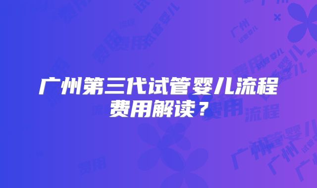 广州第三代试管婴儿流程费用解读?