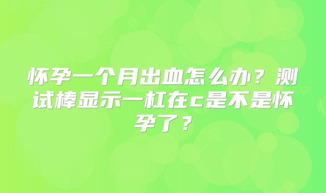怀孕一个月出血怎么办？测试棒显示一杠在c是不是怀孕了？