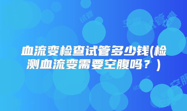 血流变检查试管多少钱(检测血流变需要空腹吗？)
