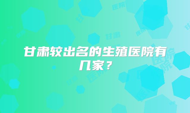 甘肃较出名的生殖医院有几家?