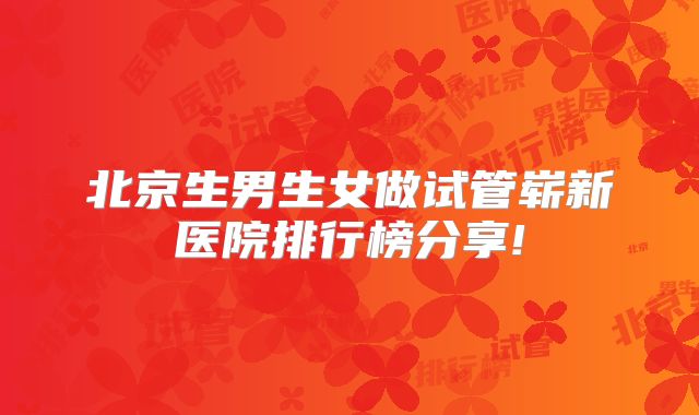 北京生男生女做试管崭新医院排行榜分享!