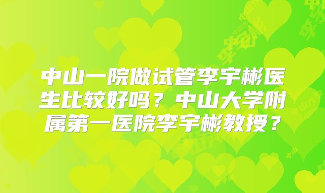 中山一院做试管李宇彬医生比较好吗？中山大学附属第一医院李宇彬教授？