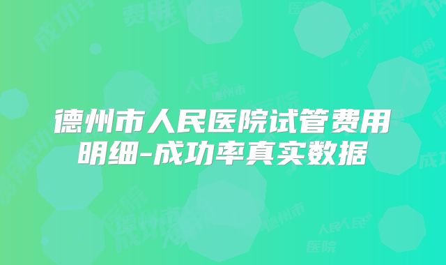 德州市人民医院试管费用明细-成功率真实数据