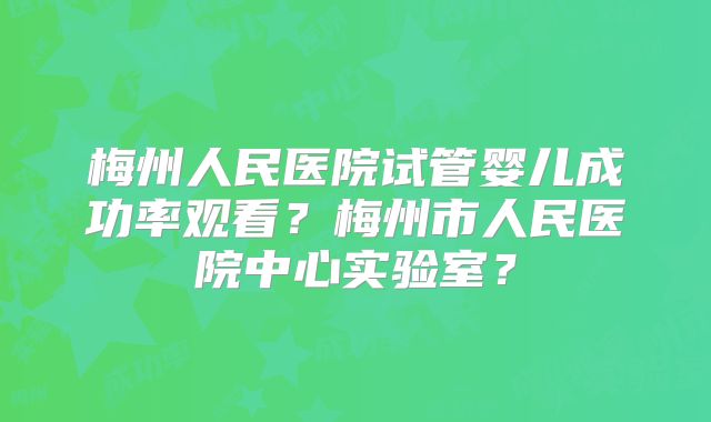 梅州人民医院试管婴儿成功率观看?梅州市人民医院中心实验室?