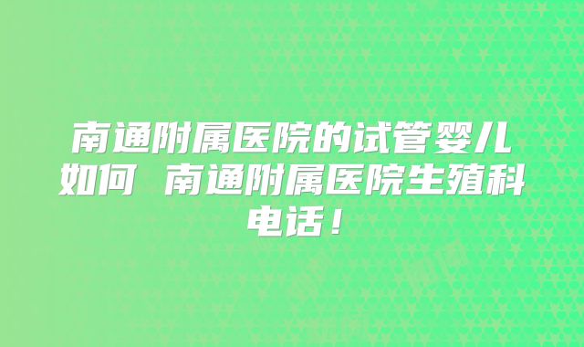 南通附属医院的试管婴儿如何 南通附属医院生殖科电话！