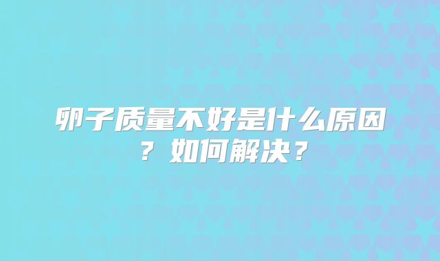 卵子质量不好是什么原因？如何解决？
