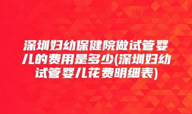深圳妇幼保健院做试管婴儿的费用是多少(深圳妇幼试管婴儿花费明细表)