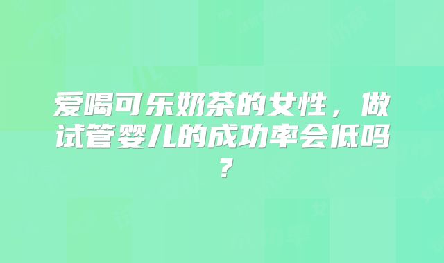 爱喝可乐奶茶的女性,做试管婴儿的成功率会低吗?