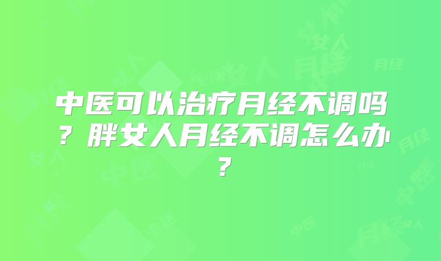 中医可以治疗月经不调吗？胖女人月经不调怎么办？