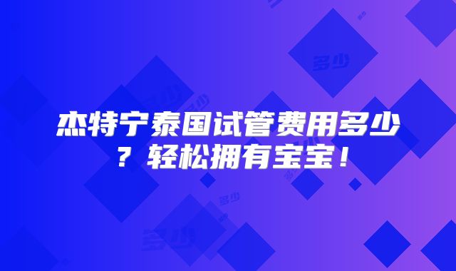 杰特宁泰国试管费用多少？轻松拥有宝宝！