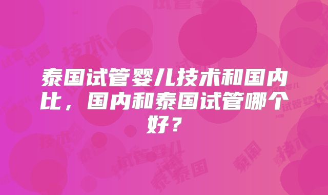 泰国试管婴儿技术和国内比，国内和泰国试管哪个好？
