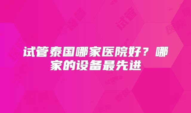 试管泰国哪家医院好？哪家的设备最先进