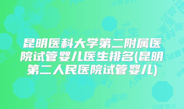 昆明医科大学第二附属医院试管婴儿医生排名(昆明第二人民医院试管婴儿)