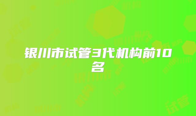 银川市试管3代机构前10名