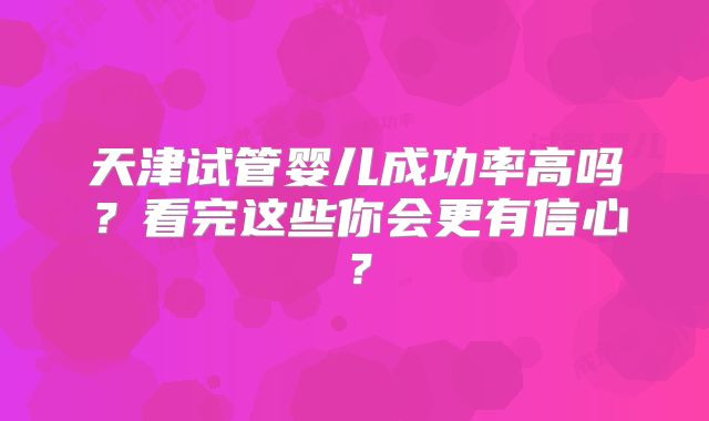 天津试管婴儿成功率高吗?看完这些你会更有信心?