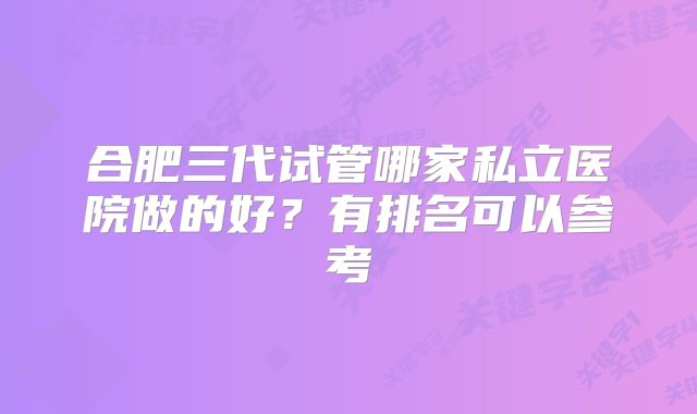 合肥三代试管哪家私立医院做的好？有排名可以参考