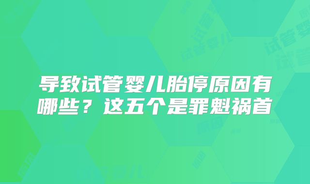 导致试管婴儿胎停原因有哪些？这五个是罪魁祸首