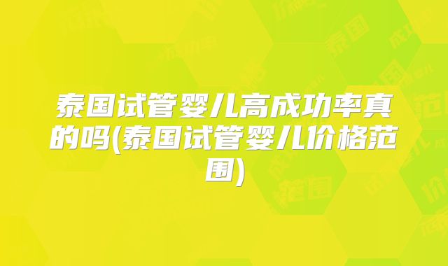 泰国试管婴儿高成功率真的吗(泰国试管婴儿价格范围)