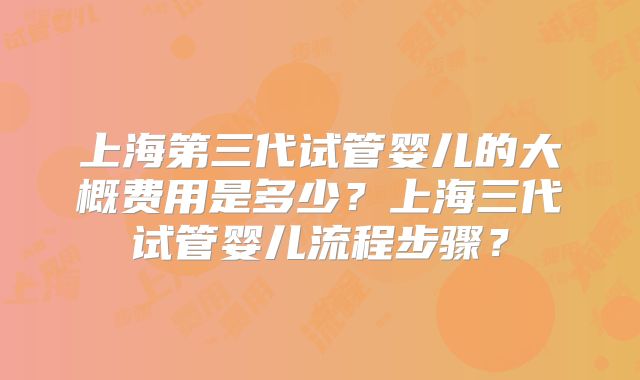 上海第三代试管婴儿的大概费用是多少？上海三代试管婴儿流程步骤？