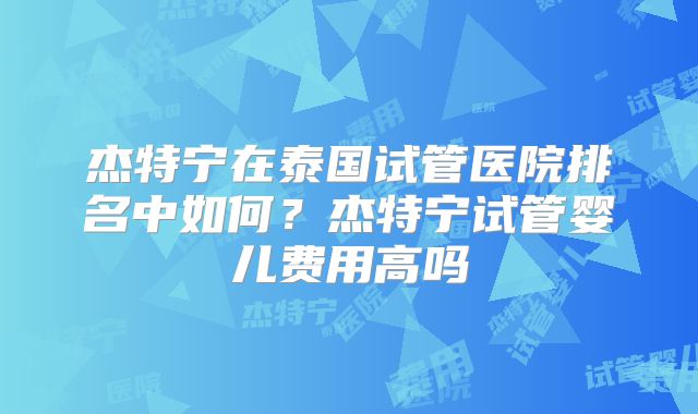 杰特宁在泰国试管医院排名中如何？杰特宁试管婴儿费用高吗