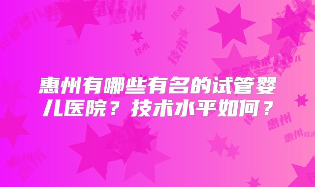 惠州有哪些有名的试管婴儿医院？技术水平如何？