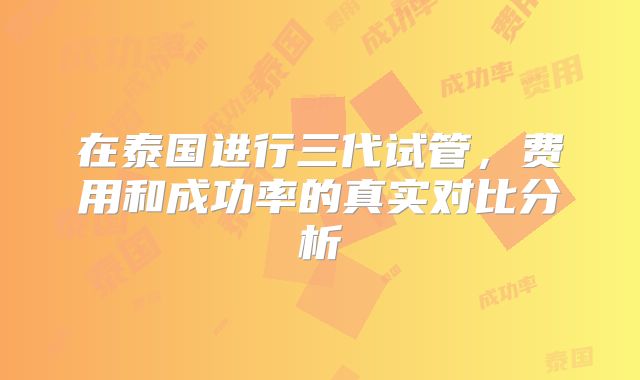 在泰国进行三代试管，费用和成功率的真实对比分析