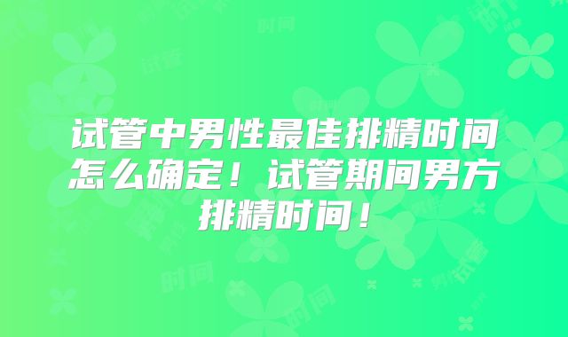 试管中男性最佳排精时间怎么确定!试管期间男方排精时间!