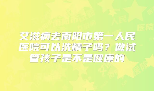 艾滋病去南阳市第一人民医院可以洗精子吗？做试管孩子是不是健康的
