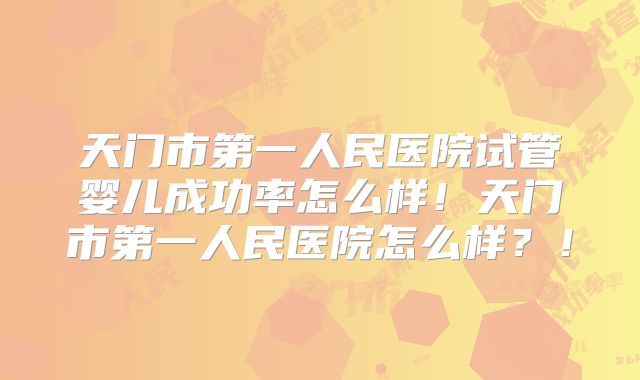 天门市第一人民医院试管婴儿成功率怎么样！天门市第一人民医院怎么样？！