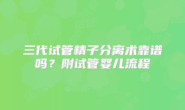 三代试管精子分离术靠谱吗？附试管婴儿流程