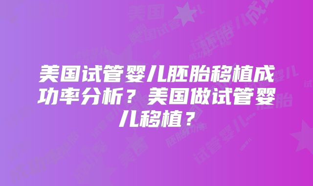 美国试管婴儿胚胎移植成功率分析？美国做试管婴儿移植？