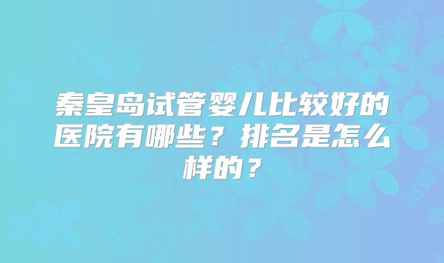 秦皇岛试管婴儿比较好的医院有哪些?排名是怎么样的?