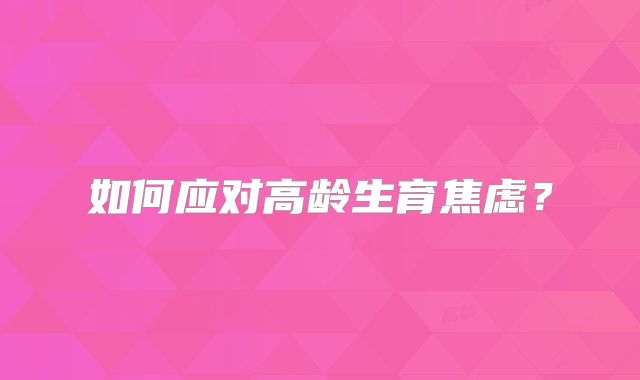 如何应对高龄生育焦虑？