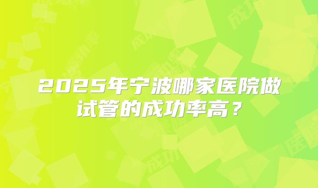 2025年宁波哪家医院做试管的成功率高？